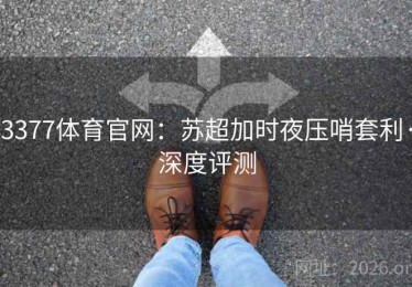 3377体育官网：苏超加时夜压哨套利·深度评测