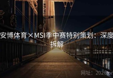 安博体育×MSI季中赛特别策划：深度拆解