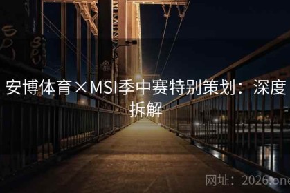 安博体育×MSI季中赛特别策划：深度拆解