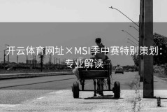 开云体育网址×MSI季中赛特别策划：专业解读