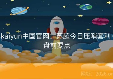 kaiyun中国官网：苏超今日压哨套利·盘前要点