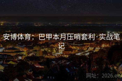 安博体育：巴甲本月压哨套利·实战笔记