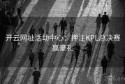 开云网址活动中心：押注KPL总决赛赢豪礼