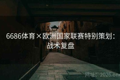 6686体育×欧洲国家联赛特别策划：战术复盘