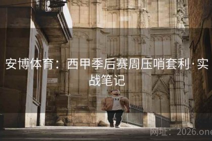安博体育：西甲季后赛周压哨套利·实战笔记