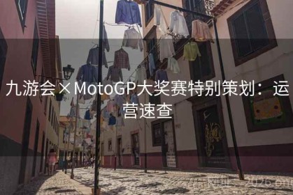 九游会×MotoGP大奖赛特别策划：运营速查