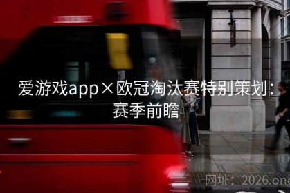爱游戏app×欧冠淘汰赛特别策划：赛季前瞻