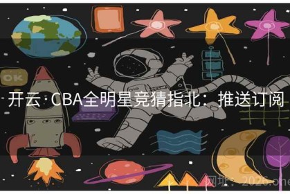 开云·CBA全明星竞猜指北：推送订阅