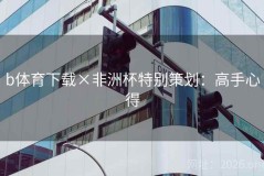 b体育下载×非洲杯特别策划：高手心得