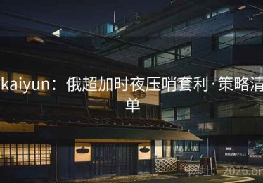 kaiyun：俄超加时夜压哨套利·策略清单