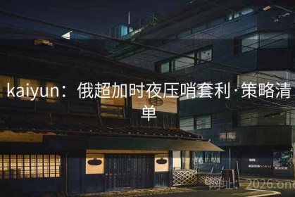 kaiyun：俄超加时夜压哨套利·策略清单