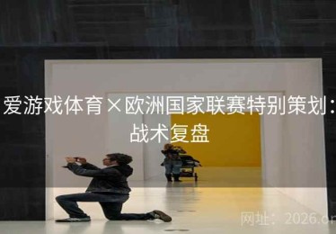 爱游戏体育×欧洲国家联赛特别策划：战术复盘