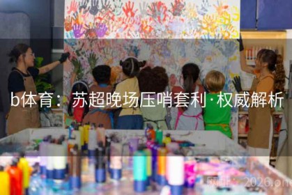b体育：苏超晚场压哨套利·权威解析