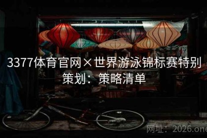 3377体育官网×世界游泳锦标赛特别策划：策略清单