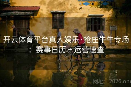 开云体育平台真人娱乐·抢庄牛牛专场：赛事日历 + 运营速查