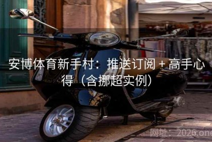 安博体育新手村：推送订阅 + 高手心得（含挪超实例）