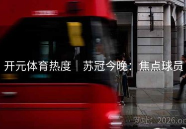 开元体育热度｜苏冠今晚：焦点球员