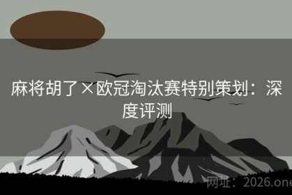 麻将胡了×欧冠淘汰赛特别策划：深度评测