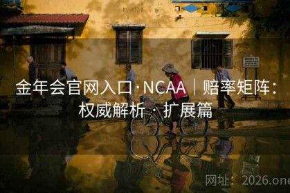 金年会官网入口·NCAA｜赔率矩阵：权威解析 · 扩展篇