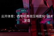 云开体育：西甲杯赛夜压哨套利·战术复盘