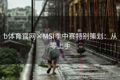 b体育官网×MSI季中赛特别策划：从零上手