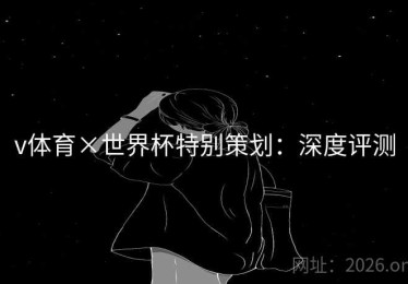 v体育×世界杯特别策划：深度评测