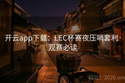 开云app下载：LEC杯赛夜压哨套利·观赛必读