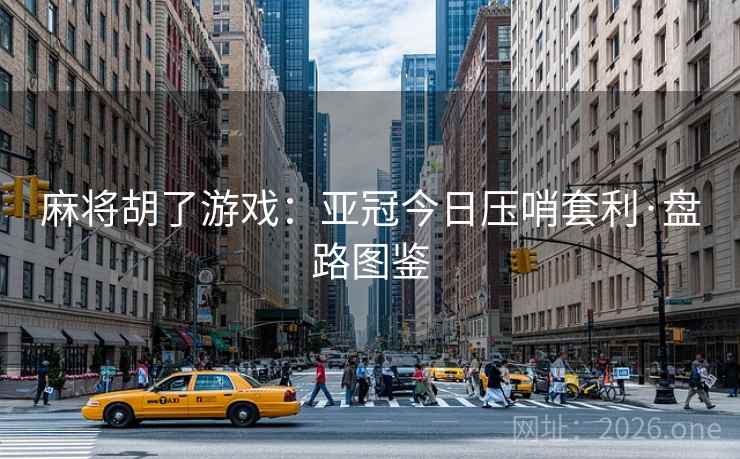 麻将胡了游戏：亚冠今日压哨套利·盘路图鉴