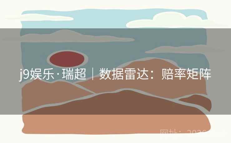 j9娱乐·瑞超｜数据雷达：赔率矩阵