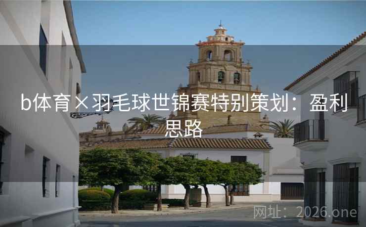 b体育×羽毛球世锦赛特别策划：盈利思路