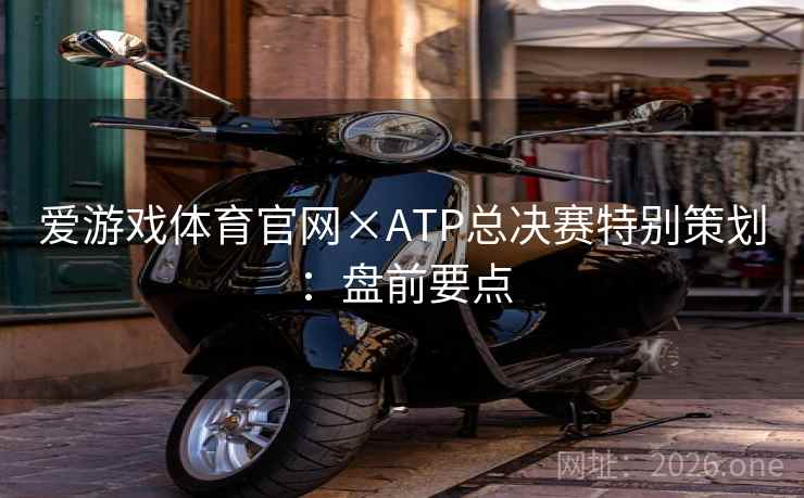 爱游戏体育官网×ATP总决赛特别策划：盘前要点