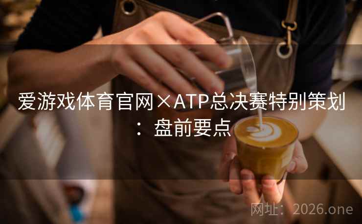 爱游戏体育官网×ATP总决赛特别策划：盘前要点