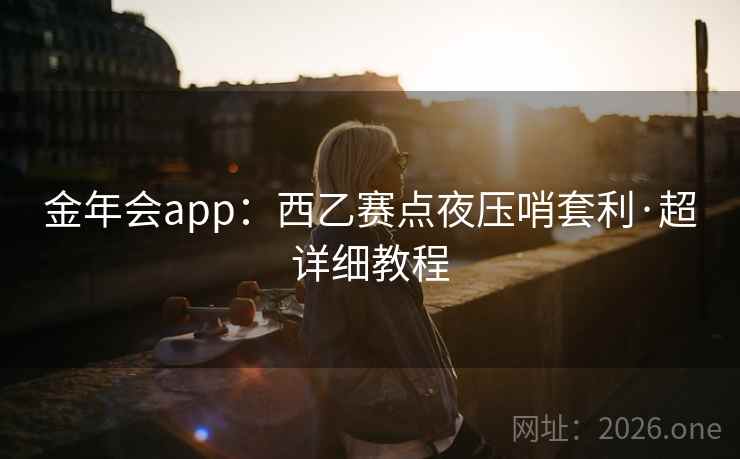 金年会app：西乙赛点夜压哨套利·超详细教程