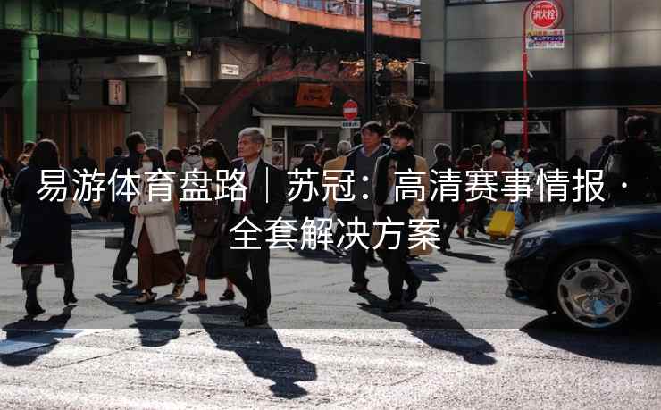 易游体育盘路｜苏冠：高清赛事情报 · 全套解决方案