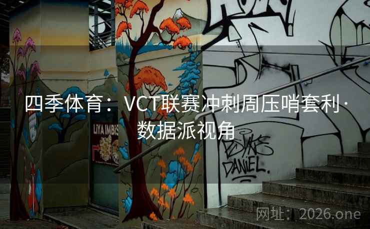 四季体育：VCT联赛冲刺周压哨套利·数据派视角
