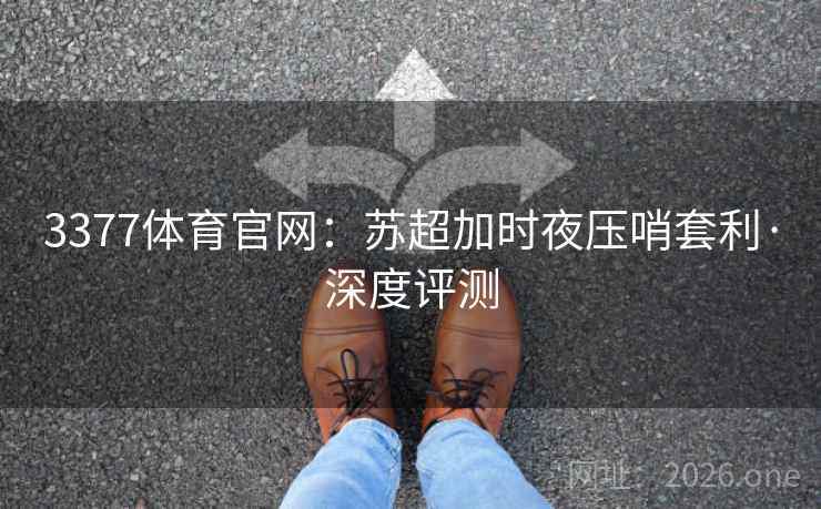 3377体育官网：苏超加时夜压哨套利·深度评测