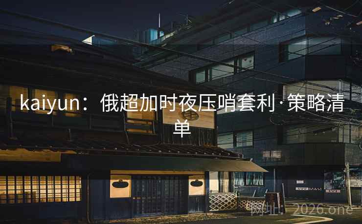kaiyun：俄超加时夜压哨套利·策略清单
