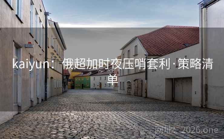 kaiyun：俄超加时夜压哨套利·策略清单