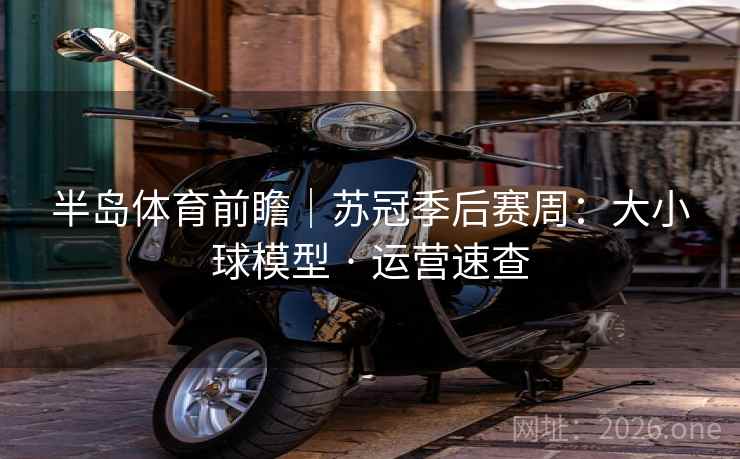 半岛体育前瞻｜苏冠季后赛周：大小球模型 · 运营速查