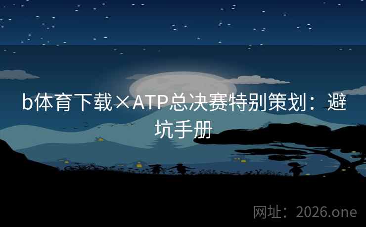 b体育下载×ATP总决赛特别策划：避坑手册