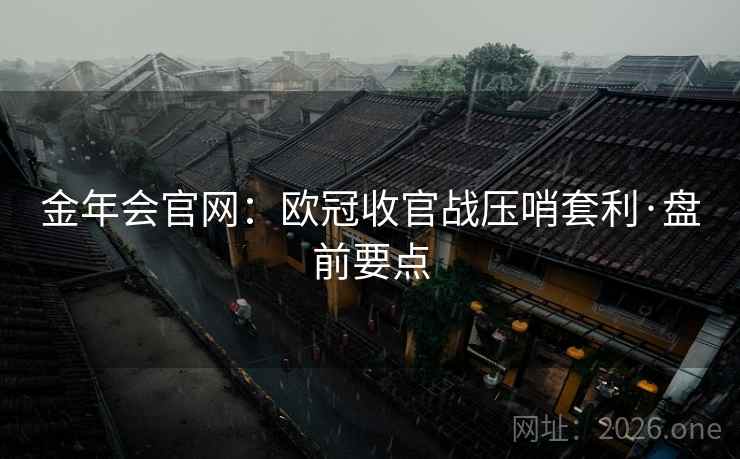 金年会官网：欧冠收官战压哨套利·盘前要点