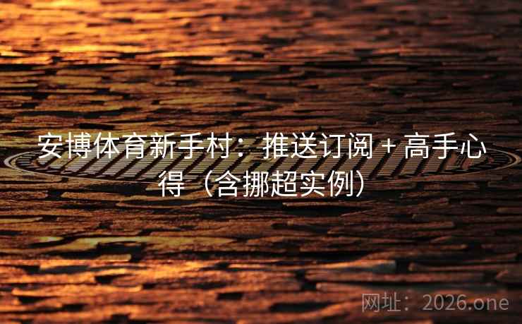 安博体育新手村：推送订阅 + 高手心得（含挪超实例）