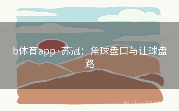 b体育app·苏冠：角球盘口与让球盘路