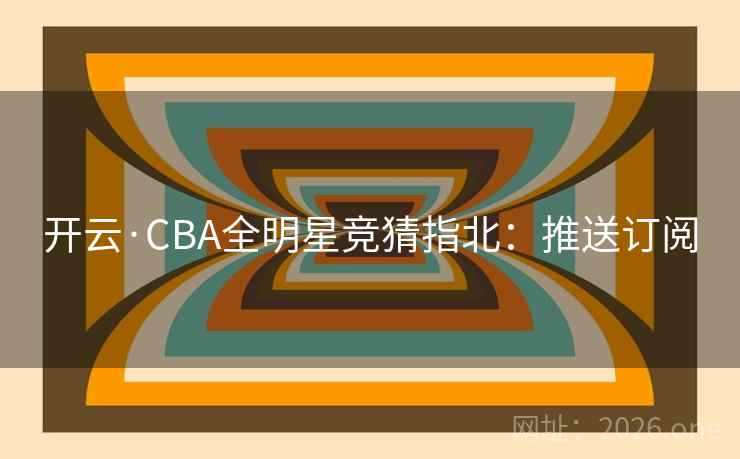 开云·CBA全明星竞猜指北：推送订阅