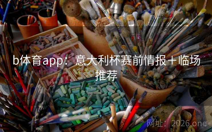 b体育app：意大利杯赛前情报＋临场推荐