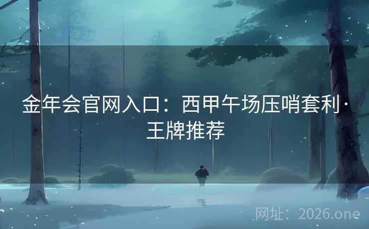 金年会官网入口：西甲午场压哨套利·王牌推荐