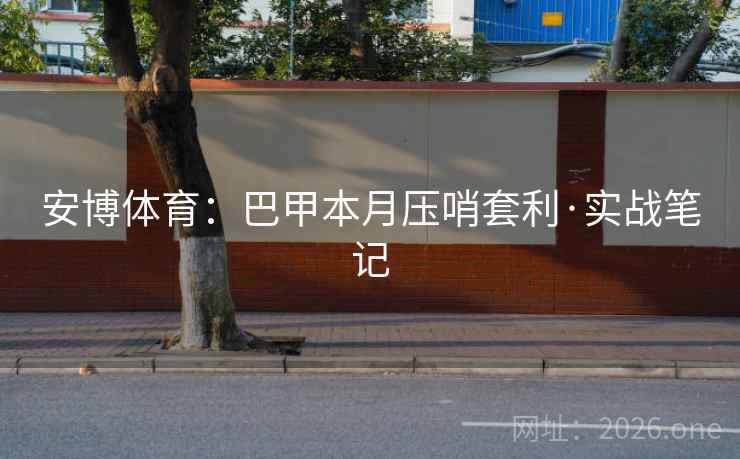 安博体育：巴甲本月压哨套利·实战笔记