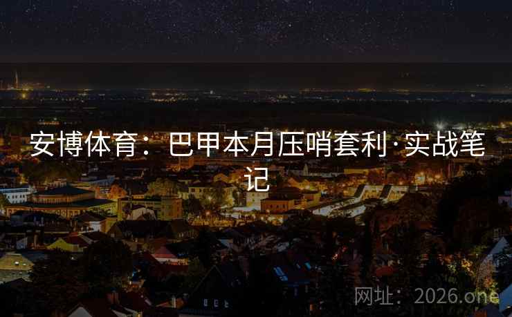 安博体育：巴甲本月压哨套利·实战笔记