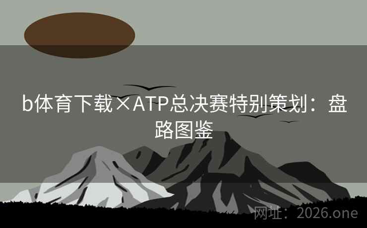 b体育下载×ATP总决赛特别策划：盘路图鉴