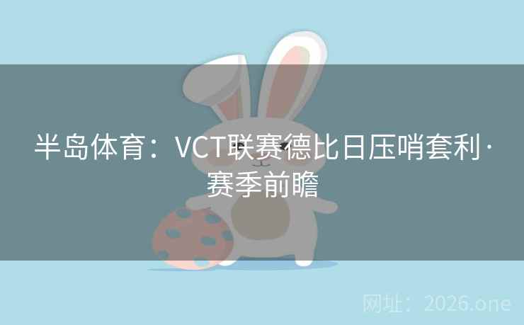 半岛体育：VCT联赛德比日压哨套利·赛季前瞻
